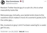 Slop Connoisseur Q @josiahwsutton Random Twitter fascist guy in a suit: Uh, this is what masculinity looks like Menswear guy: Actually, your jacket ends close to the waistline which makes it more of a women's jacket, & fix the collar gap,... Me, mustard on gray t shirt I've been wearing for a week: get his ass, 10:09 AM Jun 29, 2023 560.4K Views