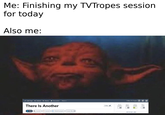 Me: Finishing my TVTropes session for today Also me: Edit Page Related History Discussion More There Is Another Main (L Lacanic) (et Quotes) (O VideoExamples) Create New O Folow Show Spolers Follow TV Tropes IMPORTANT LINKS Load