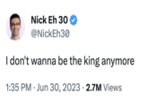 Nick Eh 30 @NickEh30 I don't wanna be the king anymore 1:35 PM. Jun 30, 2023 2.7M Views