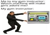 Me to my gym instructor: Which machine will make girls adore me? My gym instructor: ATM
