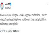 Adam22 about his wife's video: "Kinda weird how calling me a cuck is supposed to offend me. I saw the video of my wife getting plowed and I thought it was pretty hot! If that makes me a cuck, so be it!"