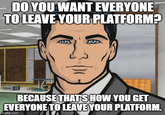 "Do you want everyone to leave your platform?" Archer DO YOU WANT EVERYONE TO LEAVE YOUR PLATFORM? BECAUSE THAT'S HOW YOU GET EVERYONE TO LEAVE YOUR PLATFORM. mgflip.com