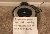 CLEAN Robot Roomba I broke into mom's my room and chewed up the receipts she'd set aside to do taxes.