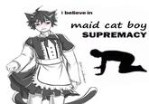 your i believe in maid cat boy SUPREMACY @mrs.randomnesss