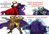 I'm summoning myself from the graveyard. Better? CASE CH Not dressed like that you aren't! Yasss Lich Slay!