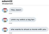 Hey Jason adam22 @adam22 Hey Jason now uhhh my wife's a big fan now she wants to shoot a movie with you now