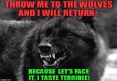 THROW ME TO THE WOLVES AND I WILL RETURN... imgflip.com BECAUSE LET'S FACE IT, I TASTE TERRIBLE!