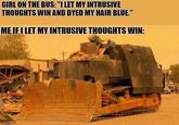 Killdozer GIRL ON THE BUS: "I LET MY INTRUSIVE THOUGHTS WIN AND DYED MY HAIR BLUE." ME IF I LET MY INTRUSIVE THOUGHTS WIN: imglip.com