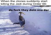 When the clones suddenly start killing the Jedi during Order 66: da f--- they doin ova der