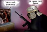 We march on Rome I'LL HANDLE THEM, Caesar