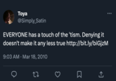 Toya @Simply_Satin EVERYONE has a touch of the 'tism. Denying it doesn't make it any less true http://bit.ly/biGjzM 9:03 AM. Mar 18, 2010 22 3 口 ←] 소