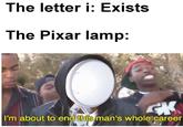 The letter i: Exists The Pixar lamp: CK I'm about to end this man's whole career
