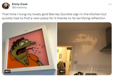 Personally, I'd keep it that way Emily Cook @Emelemy That time I hung my lovely gold Barney Gumble sign in the kitchen but quickly had to find a new place for it thanks to its terrifying reflection ALT M ALT की
