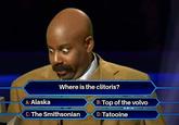 Where is the clitoris? A: Alaska C: The Smithsonian B: Top of the volvo D: Tatooine
