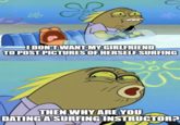 S of I DON'T WANT MY GIRLFRIEND TO POST PICTURES OF HERSELF SURFING THEN WHY ARE YOU DATING A SURFING INSTRUCTOR?