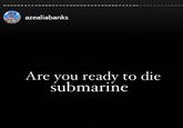 azealiabanks Are you ready to die submarine