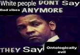 White people DONT Say Bad vibes ANYMORE THEY Say Ontologically evil