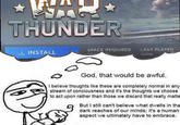M* THUNDER INSTALL SPACE REQUIRED LAST PLAYED Today God, that would be awful. I believe thoughts like these are completely normal in any stream of conciousness and it's the thoughts we choose to act upon rather than those we discard that really matte But I still can't believe what dwells in the dark reaches of our minds; it's a human aspect we ultimately have to embrace.