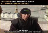 CUSTOMER: THIS SANDWICH SUCKS SUBWAY EMPLOYEE: SUBWAY HOLD ON. THIS WHOLE OPERATION WAS YOUR IDEA. S