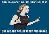 THERE IS A CRAZY PLANE LADY INSIDE EACH OF US TMFINR BUT WE ARE ACQUIESCENT AND IDLING