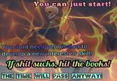 You can just start! You dont need permission to develop a new interest or skill! If s--- sucks, hit the books! THE TIME WILL PASS ANYWAY!