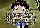 One day, your knees will buckle under the weight of your countless sins. I will not be there to save you