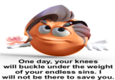 One day, your knees will buckle under the weight of your endless sins. I will not be there to save you.