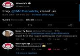 Hey @McDonalds, roast us. 8:02 AM 04 Feb 20- Twitter Web App Wendy's @Wendys 9,392 Retweets 85.5K Likes *** ONO 27 bear-ly func @BearCherian 12h Replying to @Wendys and @McDonalds Can't find the roast setting on their microwave 38 223 15.9K Wendy's @Wendys 12h Yooooooo0000000 13 150 12 more replies go 16.4K