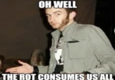 OH WELL THE ROT CONSUMES US ALL