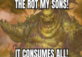 THE ROT MY SONS! IT CONSUMES ALL!