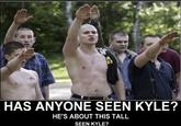 dide ST HAS ANYONE SEEN KYLE? HE'S ABOUT THIS TALL SEEN KYLE?