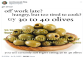sextina acab-fina @giltcomplex girl dinner off work late? hungry, but too tired to cook? try 30 to 40 olives 30 to 40 olives: an easy weeknight dinner eat them directly out of the jar with your fingers you will certainly not regret eating 30 to 40 olives 2:12 PM Jul 9, 2023 96.3K Views