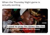 I Used to Pray For Times Like This meme When the Thursday Night game is actually exciting Wo @NFLMEMEZ I used to pray for times like this MEEK MILL "DREAMS AND NIGHTMARES (INTRO)" MADE WITH GENIUS LYRIC CARD MAKER
