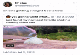 lil star. @noloveallowd onions getting straight backshots you gonna wield what... @. Jul 2, 2022 just found my new least favorite shot in a cooking video ever 0:07 1:46 PM. Jul 2, 2022