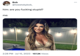 Bob me: @tweetsbybob_ him: are you f------ stupid? 2:28 PM Jul 15, 2023 157.2K Views ● ●
