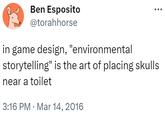 W Ben Esposito @torahhorse in game design, "environmental storytelling" is the art of placing skulls near a toilet 3:16 PM Mar 14, 2016