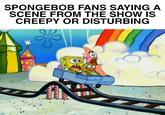 T SPONGEBOB FANS SAYING A SCENE FROM THE SHOW IS CREEPY OR DISTURBING *