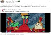 Quinton Reviews @Q_Review Congratulations to lost media hunters, but I have never seen something and so quickly thought "This didn't need found" Dom @VivaDaDom. 12h THE SPONGEBOB STAFF DID WHAT??? Boll 9:41 PM Jul 18, 2023 1.4M Views 111 :