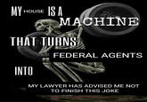 MY HOUSE ISA INTO THAT TURNS OKG MACHINE FEDERAL AGENTS MY LAWYER HAS ADVISED ME NOT TO FINISH THIS JOKE