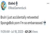 (Gabe) + @RealGamerduck Bruh I just accidentally retweeted SpongeBob p--- I'm so embarrassed 11:09 AM Jul 18, 2023 421.2K Views
