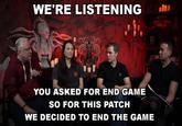 W WE'RE LISTENING YOU ASKED FOR END GAME SO FOR THIS PATCH WE DECIDED TO END THE GAME