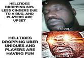 HELLTIDES DROPPING 60% LESS CINDERS DUE TO A BUG, AND PLAYERS ARE UPSET HELLTIDES DROPPING UBER UNIQUES AND PLAYERS ARE HAVING FUN X i sleep real s---