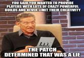 YOU SAID YOU WANTED TO PROVIDE PLAYERS WITH LOTS OF CRAZY POWERFUL BUILDS AND NEVER LIMIT THEIR CREATIVITY maury THE PATCH DETERMINED THAT WAS A LIE