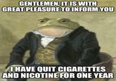 GENTLEMEN, IT IS WITH GREAT PLEASURE TO INFORM YOU I HAVE QUIT CIGARETTES AND NICOTINE FOR ONE YEAR imgflip.com