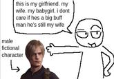 this is my girlfriend. my wife. my babygirl. i dont care if hes a big buff man he's still my wife male fictional character ↳