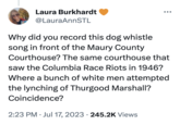 Laura Burkhardt @LauraAnnSTL Why did you record this dog whistle song in front of the Maury County Courthouse? The same courthouse that saw the Columbia Race Riots in 1946? Where a bunch of white men attempted the lynching of Thurgood Marshall? Coincidence? 2:23 PM. Jul 17, 2023 245.2K Views