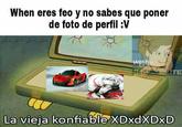 La Vieja Confiable meme When eres feo y no sabes que poner de foto de perfil :V Hecho En REGI LITE La vieja konfiable XDXDXDXD