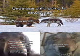 Underage child going to drive a car: Other parents - I will come with you to make sure you'll be safe - Don't drive too fast Don't get caught by police - Don't f*ck up the car My dad Come back alive (optional)