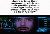 Jarves, take their argument, click on their profile, private message them, and send them "But can be beat Goku?" U