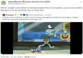 Super MarioT Super Smash Con 2023 @SuperMarioT_YT SOON When a legit cool detail is being treated like a cornplate, you know media literacy is at an all time low on this site frostee @frosteeflake. Jul 20 i have never noticed in this scene when spongebob slides on the glass it gets cleaner cuz he's a goddamn sponge w-- 2:03 PM Jul 20, 2023 10.7K Views